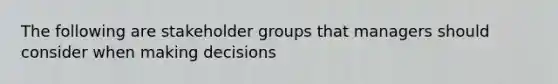 The following are stakeholder groups that managers should consider when making decisions