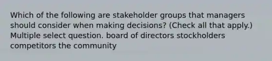 Which of the following are stakeholder groups that managers should consider when making decisions? (Check all that apply.) Multiple select question. board of directors stockholders competitors the community