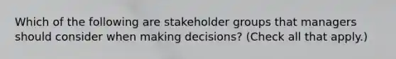 Which of the following are stakeholder groups that managers should consider when making decisions? (Check all that apply.)