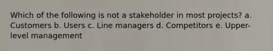 Which of the following is not a stakeholder in most projects? a. Customers b. Users c. Line managers d. Competitors e. Upper-level management