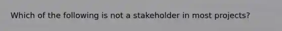 Which of the following is not a stakeholder in most projects?