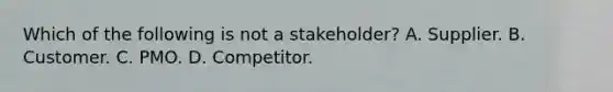 Which of the following is not a stakeholder? A. Supplier. B. Customer. C. PMO. D. Competitor.