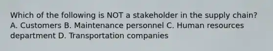 Which of the following is NOT a stakeholder in the supply chain? A. Customers B. Maintenance personnel C. Human resources department D. Transportation companies