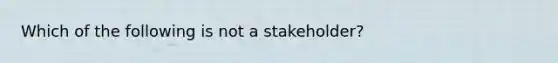 Which of the following is not a stakeholder?