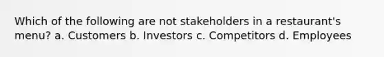 Which of the following are not stakeholders in a restaurant's menu? a. Customers b. Investors c. Competitors d. Employees