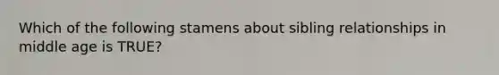 Which of the following stamens about sibling relationships in middle age is TRUE?