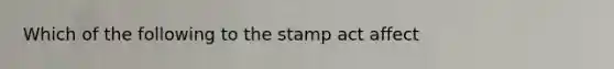 Which of the following to the stamp act affect