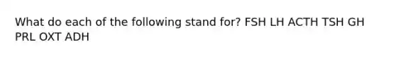 What do each of the following stand for? FSH LH ACTH TSH GH PRL OXT ADH