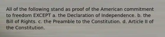 All of the following stand as proof of the American commitment to freedom EXCEPT a. the Declaration of Independence. b. the Bill of Rights. c. the Preamble to the Constitution. d. Article II of the Constitution.