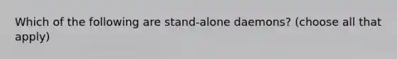 Which of the following are stand-alone daemons? (choose all that apply)