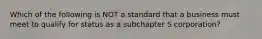 Which of the following is NOT a standard that a business must meet to qualify for status as a subchapter S​ corporation?