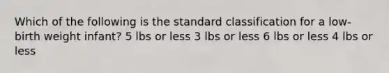 Which of the following is the standard classification for a low-birth weight infant? 5 lbs or less 3 lbs or less 6 lbs or less 4 lbs or less