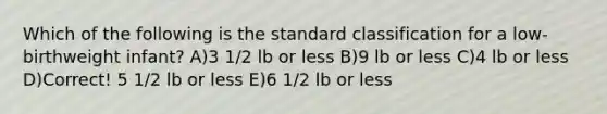 Which of the following is the standard classification for a low-birthweight infant? A)3 1/2 lb or less B)9 lb or less C)4 lb or less D)Correct! 5 1/2 lb or less E)6 1/2 lb or less