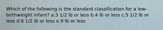 Which of the following is the standard classification for a low-birthweight infant? a.3 1/2 lb or less b.4 lb or less c.5 1/2 lb or less d.6 1/2 lb or less e.9 lb or less