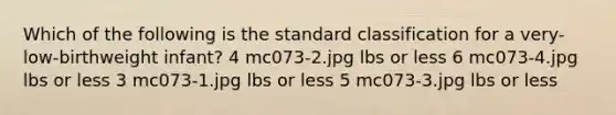 Which of the following is the standard classification for a very-low-birthweight infant? 4 mc073-2.jpg lbs or less 6 mc073-4.jpg lbs or less 3 mc073-1.jpg lbs or less 5 mc073-3.jpg lbs or less