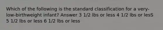 Which of the following is the standard classification for a very-low-birthweight infant? Answer 3 1/2 lbs or less 4 1/2 lbs or lesS 5 1/2 lbs or less 6 1/2 lbs or less