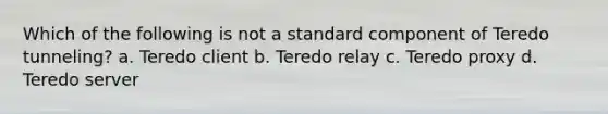 Which of the following is not a standard component of Teredo tunneling? a. Teredo client b. Teredo relay c. Teredo proxy d. Teredo server