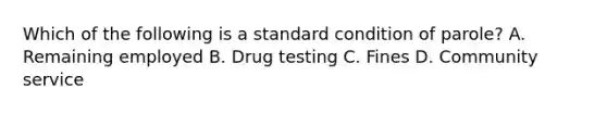 Which of the following is a standard condition of parole? A. Remaining employed B. Drug testing C. Fines D. Community service