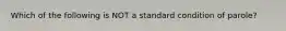 Which of the following is NOT a standard condition of parole?