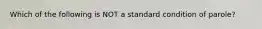 Which of the following is NOT a standard condition of parole?​