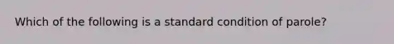 Which of the following is a standard condition of parole?