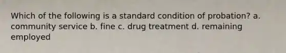 Which of the following is a standard condition of probation? a. community service b. fine c. drug treatment d. remaining employed