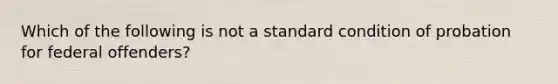 Which of the following is not a standard condition of probation for federal offenders?