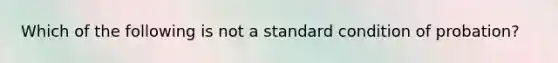 Which of the following is not a standard condition of probation?