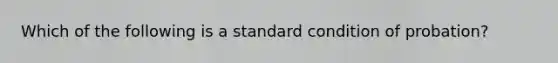 Which of the following is a standard condition of probation?