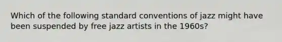 Which of the following standard conventions of jazz might have been suspended by free jazz artists in the 1960s?