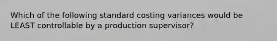 Which of the following standard costing variances would be LEAST controllable by a production supervisor?