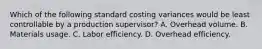 Which of the following standard costing variances would be least controllable by a production supervisor? A. Overhead volume. B. Materials usage. C. Labor efficiency. D. Overhead efficiency.