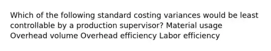 Which of the following standard costing variances would be least controllable by a production supervisor? Material usage Overhead volume Overhead efficiency Labor efficiency