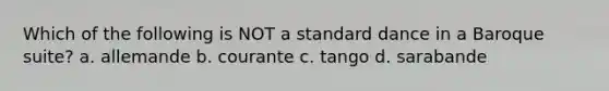 Which of the following is NOT a standard dance in a Baroque suite? a. allemande b. courante c. tango d. sarabande