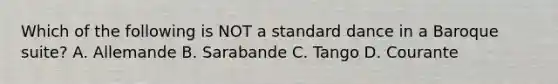 Which of the following is NOT a standard dance in a Baroque suite? A. Allemande B. Sarabande C. Tango D. Courante