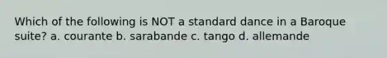 Which of the following is NOT a standard dance in a Baroque suite? a. courante b. sarabande c. tango d. allemande