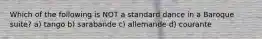 Which of the following is NOT a standard dance in a Baroque suite? a) tango b) sarabande c) allemande d) courante