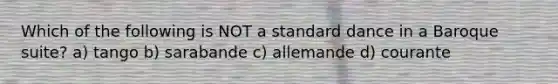 Which of the following is NOT a standard dance in a Baroque suite? a) tango b) sarabande c) allemande d) courante