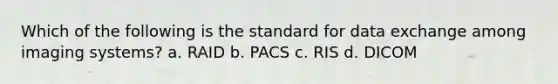 Which of the following is the standard for data exchange among imaging systems? a. RAID b. PACS c. RIS d. DICOM