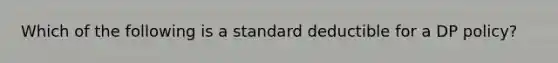 Which of the following is a standard deductible for a DP policy?