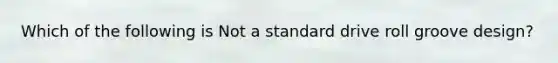 Which of the following is Not a standard drive roll groove design?