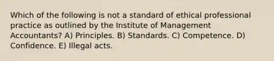 Which of the following is not a standard of ethical professional practice as outlined by the Institute of Management Accountants? A) Principles. B) Standards. C) Competence. D) Confidence. E) Illegal acts.