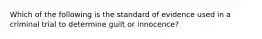 Which of the following is the standard of evidence used in a criminal trial to determine guilt or innocence?