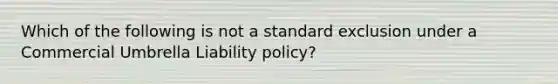 Which of the following is not a standard exclusion under a Commercial Umbrella Liability policy?