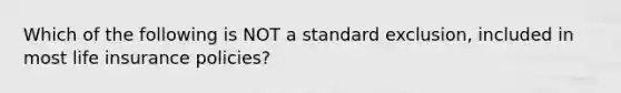 Which of the following is NOT a standard exclusion, included in most life insurance policies?