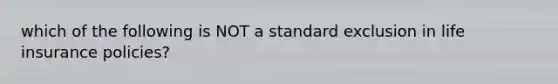 which of the following is NOT a standard exclusion in life insurance policies?