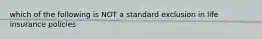 which of the following is NOT a standard exclusion in life insurance policies