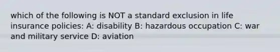 which of the following is NOT a standard exclusion in life insurance policies: A: disability B: hazardous occupation C: war and military service D: aviation