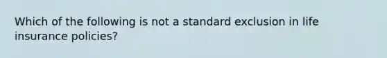 Which of the following is not a standard exclusion in life insurance policies?