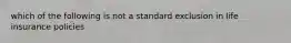 which of the following is not a standard exclusion in life insurance policies